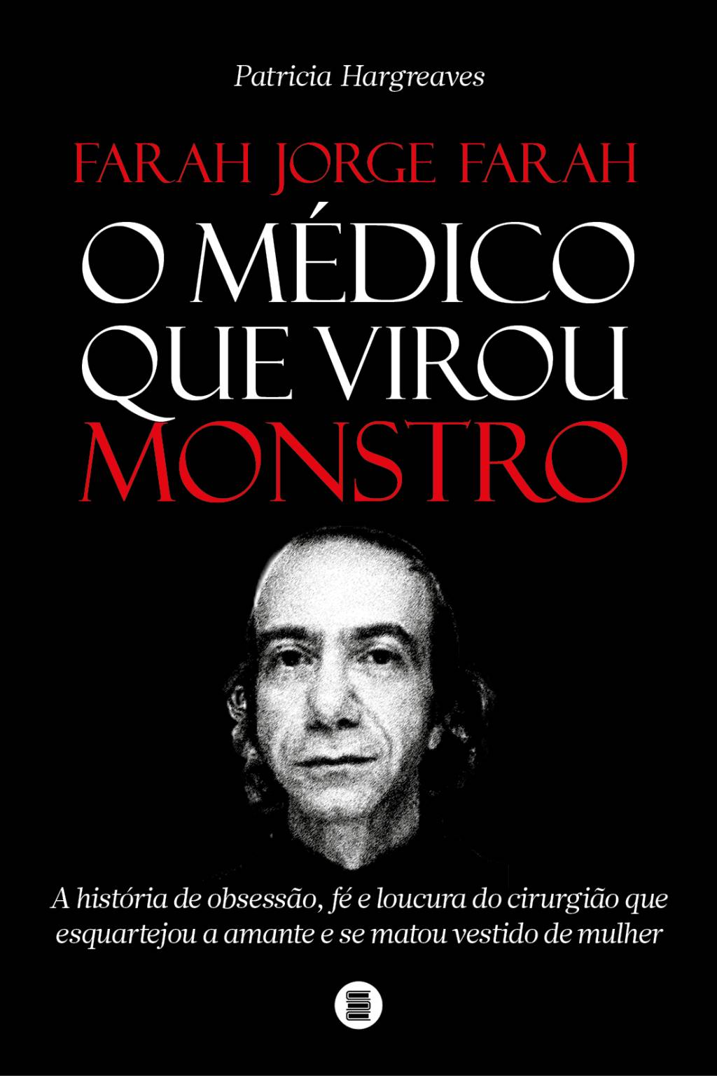 Capa Farah Jorge Farah – O medico que virou monstro Imagem mostra capa de livro, com foto de Farah em fundo preto. Nome da autora e título 'O médico que virou monstro' aparecem logo acima. Abaixo: 'A história de obsessão, fé e loucura do cirurgião que esquartejou a amante e se matou vestido de mulher'
